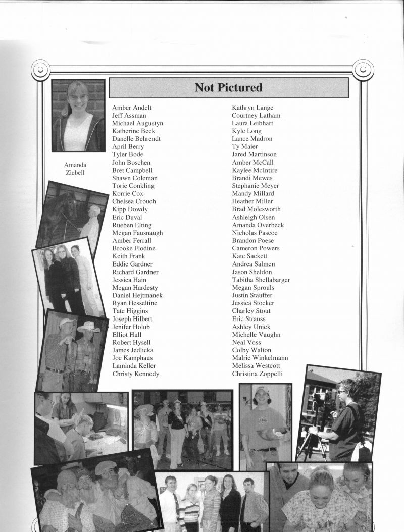 2004 Amber Andelt, Jeff Assman, Michael Augustyn, Kathrine Beck, Danelle Behrendt, April Berry, Tyler Bode, John Boschen, Bret Campbell, Shawn Coleman, Torie Conkling, Korrie Cox, Chelsea Crouch, Kipp Dowdy, Eric Duval, Rueben Elting, Megan Fausnaugh, Amber Ferrall, Brooke Flodine, Keith Frank, Eddie Gardner, Richard Gardner, Jessica Hain, Megan Hardesty, Daniel Hejtmanek, Ryan Hesseltine, Tate Higgins, Joseph Hilbert, Jenifer Hollub, Elliot Hull, Robert Hysell, James Jedlicka, Joe Kamphaus, Laminda Keller, Christy Kennedy, Kathryn Lange, Courtney Latham, Laura Leibhart, Kyle Long, Lance Madron, Ty Maier, Jared Martinson, Amber McCall, Kaylee McIntire, Brandi Mewes, Stephanie Meyer, Mandy Millard, Heather Miller, Brad Molesworth, Ashleigh Olsen, Amanda Overbeck, Nicholas Pascoe, Brandon Poese, Cameron Powers, Kate Sackett, Andrea Salmen, Jason Sheldon, Tabitha Shellabarger, Megan Sprouls, Justin Stauffer, Jessica Stocker, Charley Stout, Eric Strauss, Ashley Unick, Michelle Vaughn, Neal Voss, Colby Walton, Malrie Winkelmann, Melissa Westcott, Christina Zoppelli,