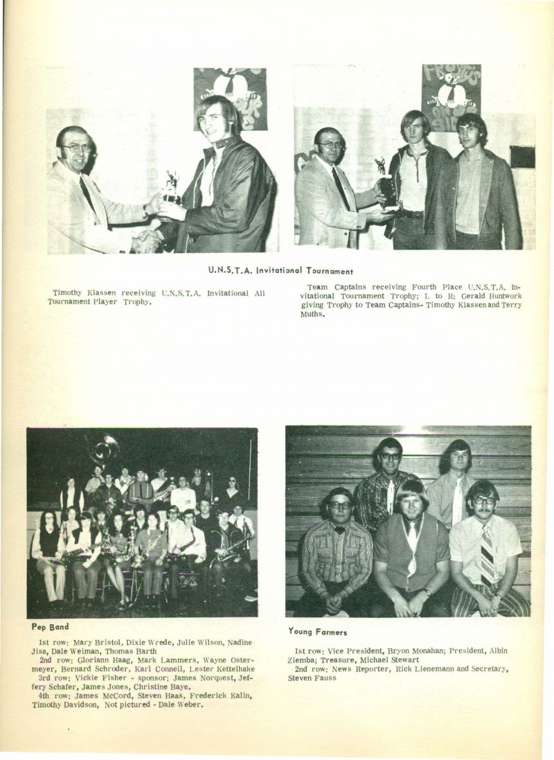 1973 UNSTA Invitational Tournament
Timothy Klassen receiving UNSTA Invitational All Tournament Player trophy.

Team captains receiving Fourth place  UNSTA Invitational All Tournament Player trophy; L to R: Gerald Huntwork giving trophy to Team captains-Timothy Klassen and Terry Muths. 

Pep Band: 
Front row: Mary Bristol, Dixie Wrede, Julie Wilson, Nadine Jisa, Dale Wieman, Thomas Barth.
2nd row: Gloriann Haag, Mark Lammers, Wayne Ostermeyer, Bernard Schroeder, Karl Connell, Lester Kettlehake, 
3rd row: Vickie Fisher, sponsor James Norquest, Jeffrey Schafer,  James Jones, Christine Baye.
4th row: James McCord, Steve Haas, Frederick Kalin, Timothy Davidson, not pictured, Dale Weber.

Young Farmers: 
 Front row: Vice President, Bryon Manahan; President, Albin Ziemba; Treasurer, Michael Stewart.
2nd row:  News Reporter, Rick lienemann; and Secretary, Steven Fauss.

