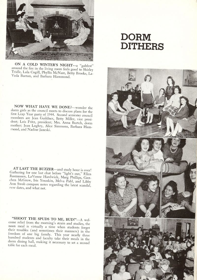 1944 Shirley Tridle, Lola Cogill, Phyllis McNare, Betty Brooks, LaVeda Burton, Barbara Hammond, Jean Guildner, Betty Miller, Lois Fritz, Dorm Mother Anna Burtch. Jean Loghry, Alice Simmons, Nadine Janeski, Ellen Rasmussen, LaVonne Hardwick, Margaret Phillips, Gretchen McGrew, Iris Younkin, Melva Pahl, Elizabeth Swob,