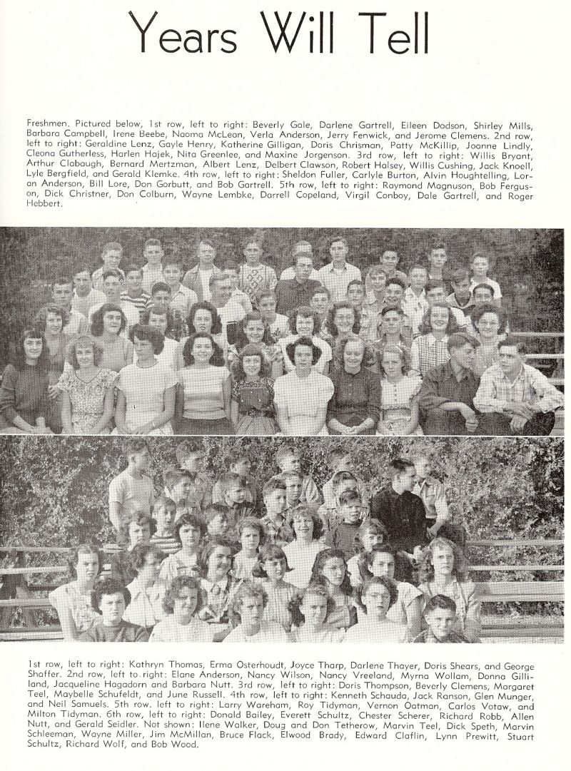 1949 Beverly Gale, Darlene Gartrell, Eileen Dodson, Shirley Mills, Barbara Campbell, Irene Beebe, Naoma McLean, Verla Anderson, Jerry Fenwick, Jerome Clemens, Geraldine Lenz, Gayle Henry, Katherine Gilligan, Doris Chrisman, Patty McKillip, Joanne Lindley, Cleona Gutherless, Harlen Hajek, Nita Greenlee, Maxine Jorgenson, Willis Bryant, Arther Clabaugh, Bernard Mertzman, Albert Lenz, Delbert Clawson, Robert Halsey, Willis Cushing, Jack Knoell, Lyle Bergfield, Gerald Klemke, Sheldon Fuller, Carlyle Burton, Alvin Houghtelling, Loran Anderson, Bill Lore, William Lore, Don Gorbutt, Bob Gartrell, Raymond Magnuson, Bob Ferguson, Dick Christner, Don Colburn, Wayne Lembke, Darrell Copeland, Virgil Conboy, Dale Gartrell, Roger Hebbert,

Kathryn Thomas, Erma Osterhoudt, Joyce Tharp, Darlene Thayer, Doris Shears, George Shaffer, Elane Anderson, Nancy Wilson, Nancy Vreeland, Myrna Wollam, Donna Gilliland, Jacqueline Hagadorn, Barbara Nutt, Doris Thompson, Beverly Clemens, Margaret Teel, Maybelle Schufeldt, June Russell, Kenneth Schauda, Jack ranson, Glen Munger, Neil Samuels, Larry Wareham, Roy Tidyman, Vernon Oatman, Carlos Votaw, Milton Tidyman, Donald Bailey, Everett Schultz, Chester Scherer, Richard Bobb, Allen Nutt, Gerald Seidler, Ilene Walker, Doug Tetherow, Don Tetherow, Marvin Teel, Dick Speth, Marvin Shleeman, Wayne Miller, Jim McMillan, Bruce Flock, Bruce Flack, Elwood Brady, Edward Claflin, Lynn Prewitt, Stuart Shultz, Richard Wolf, Bob Wood,